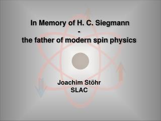 In Memory of H. C. Siegmann - the father of modern spin physics Joachim Stöhr SLAC