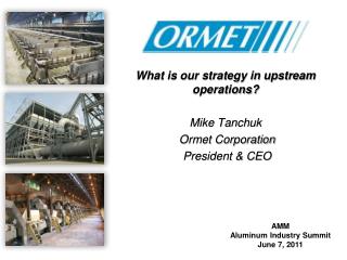 What is our strategy in upstream operations? Mike Tanchuk Ormet Corporation President & CEO