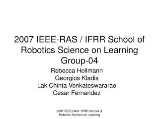 2007 IEEE-RAS / IFRR School of Robotics Science on Learning Group-04