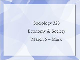 Sociology 323 Economy &amp; Society March 5 – Marx