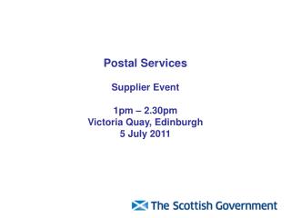 Postal Services Supplier Event 1pm – 2.30pm Victoria Quay, Edinburgh 5 July 2011