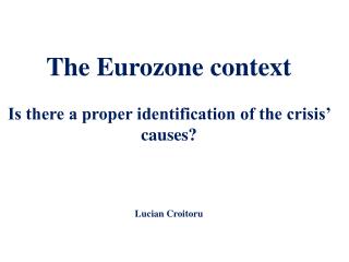 The Eurozone context Is there a proper identification of the crisis’ causes? Lucian Croitoru