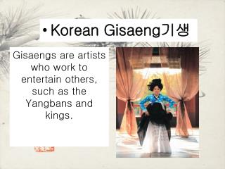 Gisaengs are artists who work to entertain others, such as the Yangbans and kings.