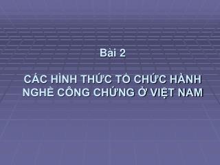 Bài 2 CÁC HÌNH THỨC TỔ CHỨC HÀNH NGHỀ CÔNG CHỨNG Ở VIỆT NAM