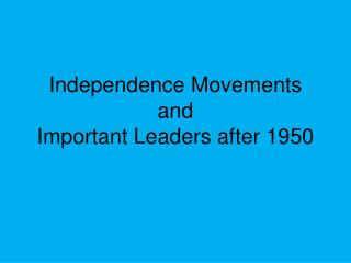 Independence Movements and Important Leaders after 1950