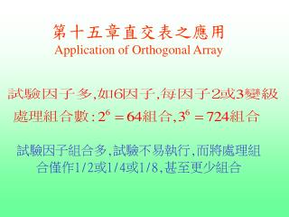 第十五章直交表之應用 Application of Orthogonal Array 試驗因子組合多 , 試驗不易執行 , 而將處理組合僅作 1/2 或 1/4 或 1/8, 甚至更少組合