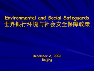Environmental and Social Safeguards 世界银行环境与社会安全保障政策 December 2, 2006 Beijing