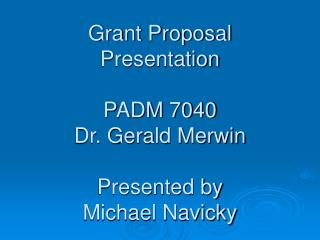 Grant Proposal Presentation PADM 7040 Dr. Gerald Merwin Presented by Michael Navicky