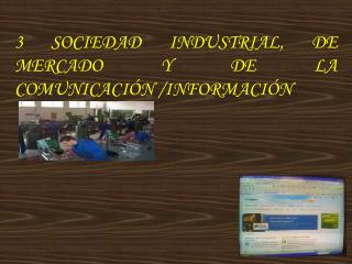 3 SOCIEDAD INDUSTRIAL, DE MERCADO Y DE LA COMUNICACIÓN /INFORMACIÓN