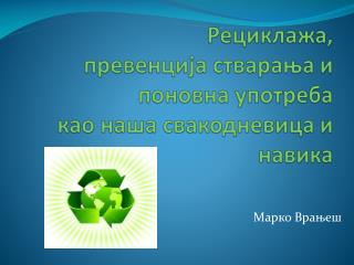 Рециклажа , превенција стварања и поновна употреба као наша свакодневица и навика