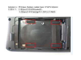 Solution 1 ：增加 4pcs Rubber, rubber Spec: 5*20*2.5(t)mm 位置如下：左邊 2pcs 沿著兩個 Gasket 貼，