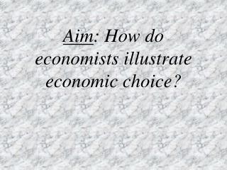 Aim : How do economists illustrate economic choice?