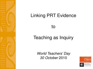 Linking PRT Evidence to Teaching as Inquiry World Teachers’ Day 30 October 2010