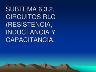 SUBTEMA 6.3.2. CIRCUITOS RLC (RESISTENCIA, INDUCTANCIA Y CAPACITANCIA.