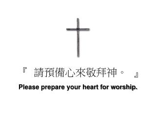 『 請預備心來敬拜神 。 』 Please prepare your heart for worship.