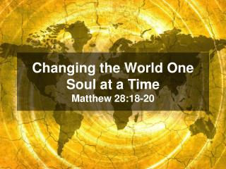Changing the World One Soul at a Time Matthew 28:18-20