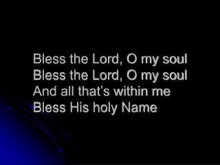 Bless the Lord, O my soul Bless the Lord, O my soul And all that’s within me Bless His holy Name