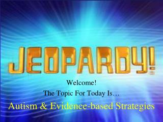 Welcome! The Topic For Today Is… Autism & Evidence-based Strategies
