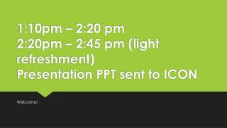 1:10pm – 2:20 pm 2:20pm – 2:45 pm (light refreshment) Presentation PPT sent to ICON