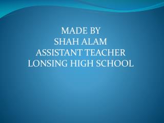 MADE BY SHAH ALAM ASSISTANT TEACHER LONSING HIGH SCHOOL