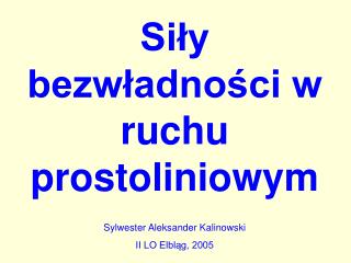 Siły bezwładności w ruchu prostoliniowym Sylwester Aleksander Kalinowski II LO Elbląg, 2005