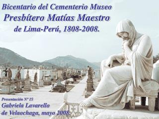 Bicentario del Cementerio Museo Presbítero Matías Maestro de Lima-Perú, 1808-2008.