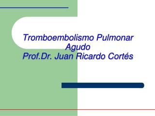 Tromboembolismo Pulmonar Agudo Prof.Dr . Juan Ricardo Cortés