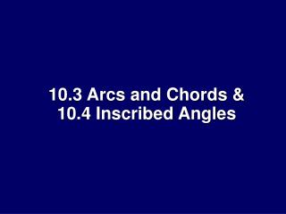 10.3 Arcs and Chords & 10.4 Inscribed Angles
