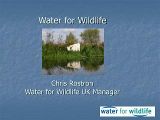 Water for Wildlife Chris Rostron Water for Wildlife UK Manager