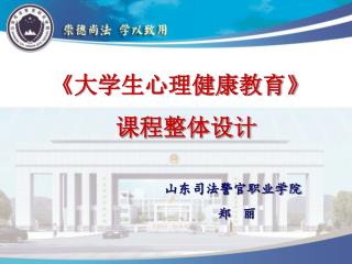 《 大学生心理健康教育 》 课程整体设计 山东司法警官职业学院 郑 丽