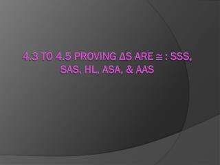 4.3 to 4.5 Proving Δ s are  : SSS, SAS, HL, ASA, & AAS