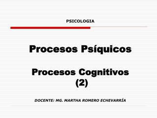 PSICOLOGIA Procesos Psíquicos Procesos Cognitivos (2) DOCENTE: MG. MARTHA ROMERO ECHEVARRÍA
