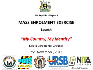 The Republic of Uganda MASS ENROLMENT EXERCISE Launch “My Country, My Identity”