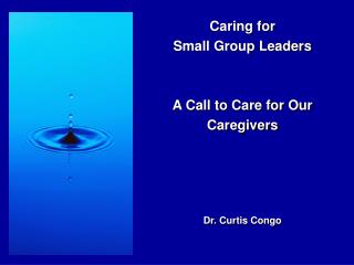Caring for Small Group Leaders A Call to Care for Our Caregivers Dr. Curtis Congo