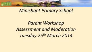 Minishant Primary School Parent Workshop Assessment and Moderation Tuesday 25 th March 2014