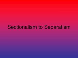 Sectionalism to Separatism