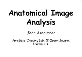 Anatomical Image Analysis John Ashburner Functional Imaging Lab, 12 Queen Square, London, UK.