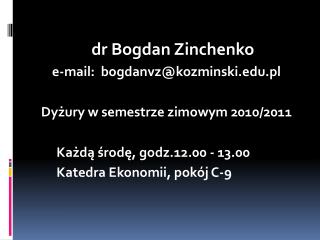 dr Bogdan Zinchenko e-mail: bogdanvz@kozminski.pl Dyżury w semestrze zimowym 2010/2011