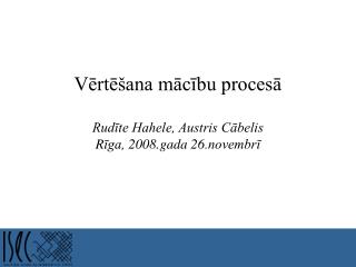 Vērtēšana mācību procesā Rudīte Hahele, Austris Cābelis R īga, 2008.gada 26.novembrī