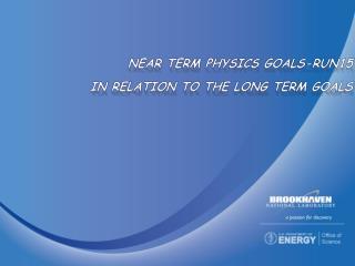 Near Term Physics Goals-Run15 in relation to The long Term Goals
