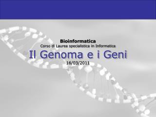 Bioinformatica Corso di Laurea specialistica in Informatica Il Genoma e i Geni 16/03/2011