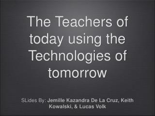 The Teachers of today using the Technologies of tomorrow