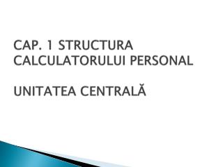 CAP. 1 STRUCTURA CALCULATORULUI PERSONAL UNITATEA CENTRALĂ