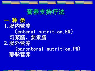 营养支持疗法 一 . 种 类 1. 肠内营养 （ enteral nutrition,EN ） 匀浆膳、要素膳 2. 肠外营养 (parenteral nutrition,PN)
