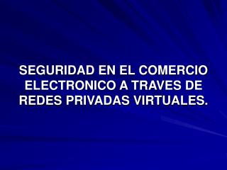 SEGURIDAD EN EL COMERCIO ELECTRONICO A TRAVES DE REDES PRIVADAS VIRTUALES.