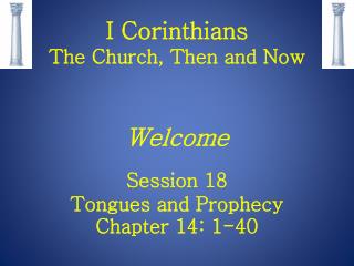 I Corinthians The Church, Then and Now Welcome Session 18 Tongues and Prophecy Chapter 14: 1-40