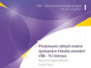 Představení oblastí možné spolupráce Fakulty stavební VŠB - TU Ostrava Barbara Vojvodíková