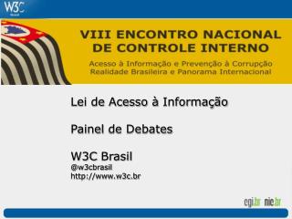 Lei de Acesso à Informação Painel de Debates W3C Brasil @w3cbrasil w3c.br