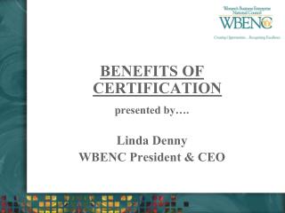 BENEFITS OF CERTIFICATION presented by…. Linda Denny WBENC President &amp; CEO