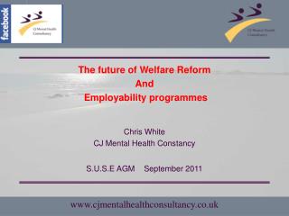 The future of Welfare Reform And Employability programmes Chris White CJ Mental Health Constancy